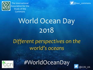 World Ocean Day
2018
#WorldOceanDay
The International
Association for the
Study of the
Commons
@iasc_commons
Different perspectives on the
world’s oceans
@CCRI_UK
 