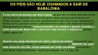 OS FIÉIS SÃO HOJE CHAMADOS A SAIR DE
BABALÔNIA.
É uma solene declaração que faço à igreja, de que nem um entre vinte dos nomes
que se acham registrados nos livros da igreja, está preparado para finalizar sua
história terrestre, e achar-se-ia tão verdadeiramente sem Deus e sem esperança no
mundo, como o pecador comum. professam servir a deus, mas estão servindo mais
fervorosamente a mamom...os que pretendem ser cristãos e querem confessar a
cristo devem sair dentre eles e não tocar nada imundo, e separar-se. (serviço
cristão, página 30)
Quando uma igreja demonstra ser infiel à palavra do senhor, seja qual for sua
posição e por mais elevada e sagrada que seja sua vocação, o SENHOR não pode
mais cooperar com eles. outras pessoas são então escolhidas para assumir
importantes responsabilidades. manuscript releases, vol. 14, pág. 102.
 