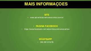 MAIS INFORMAÇOES
•
SITE
• www.adventistasremanescentes.com.br
• PAGINA FACEBOOK
• https://www.facebook.com/adventistasremanescentes
WHATSAPP
• (98) 991315278
 
