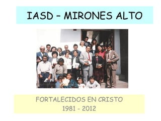 IASD – MIRONES ALTO




 FORTALECIDOS EN CRISTO
       1981 - 2012
 
