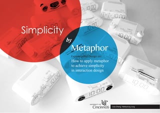 by
Metaphor
Simplicity
Lixia Zhang, Heekyoung Jung
How to apply metaphor
to achieve simplicity
in interaction design
Experimental Design on:
 