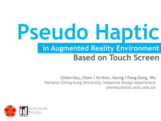 Pseudo Haptic
in Augmented Reality Environment
Based on Touch Screen
Chien-Hsu, Chen / Ya-Hsin, Horng / Fong-Gong, Wu
National Cheng-kung University, Industrial Design department
chenhsu@mail.ncku.edu.tw
 