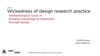 Wickedness of design research practice
methodological issues in
bringing knowledge to expression
through design
* Stoﬀel Kuenen
Johan Redström
27.08.2013 ‘Blending design research and practice’
1455-1
 