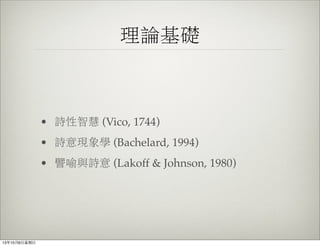 理論基礎
• 詩性智慧 (Vico, 1744)
• 詩意現象學 (Bachelard, 1994)
• 譬喻與詩意 (Lakoff & Johnson, 1980)
13年10月6⽇日星期⽇日
 