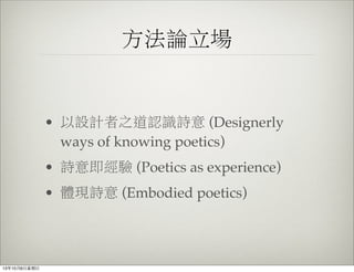 方法論立場
• 以設計者之道認識詩意 (Designerly
ways of knowing poetics)
• 詩意即經驗 (Poetics as experience)
• 體現詩意 (Embodied poetics)
13年10月6⽇日星期⽇日
 