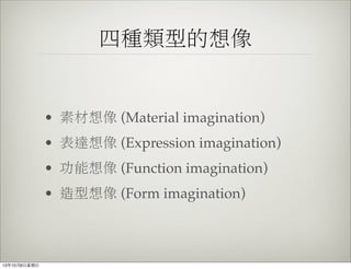 四種類型的想像
• 素材想像 (Material imagination)
• 表達想像 (Expression imagination)
• 功能想像 (Function imagination)
• 造型想像 (Form imagination)
13年10月6⽇日星期⽇日
 