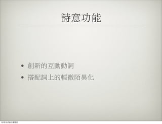 詩意功能
• 創新的互動動詞
• 搭配詞上的輕微陌異化
13年10月6⽇日星期⽇日
 