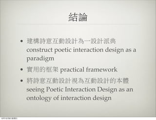 結論
• 建構詩意互動設計為一設計派典
construct poetic interaction design as a
paradigm
• 實用的框架 practical framework
• 將詩意互動設計視為互動設計的本體
seeing Poetic Interaction Design as an
ontology of interaction design
13年10月6⽇日星期⽇日
 