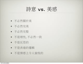 詩意 vs. 美感
• 不必然關於美
• 不必然完美
• 不必然完整
• 不是理性, 不必然一致
• 不是反思的
• 不是表達的邏輯
• 不是情感上令人愉悅的
13年10月6⽇日星期⽇日
 