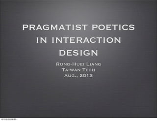pragmatist poetics
in interaction
design
Rung-Huei Liang
Taiwan Tech
Aug., 2013
13年10月7⽇日星期⼀一
 