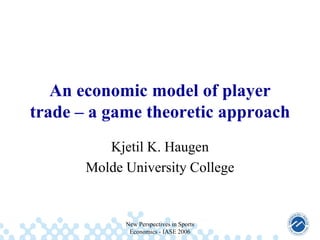 An economic model of player
trade – a game theoretic approach
Kjetil K. Haugen
Molde University College

New Perspectives in Sports
Economics - IASE 2006

 