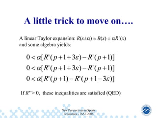 A little trick to move on….
A linear Taylor expansion: R(x
and some algebra yields:

)

R(x)

0

[ R' ( p 1 3 ) R' ( p 1)]

0

[ R' ( p 1 3 ) R' ( p 1)]

0

R’(x)

[ R' ( p 1) R' ( p 1 3 )]

If R’’> 0, these inequalities are satisfied (QED)

New Perspectives in Sports
Economics - IASE 2006

 
