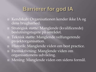 Barrierer for god IAKendskab: Organisationen kender ikke IA og dens brugbarhed.Strategisk støtte: Manglende (kvalificerede) beslutningstagere på området.Teknisk støtte: Manglende velfungerende projektorganisation.Historik: Manglende viden om best practice. Fremskrivning: Manglende viden om organisationens udvikling. Mening: Manglende viden om sidens formål.