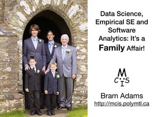 Data Science,
Empirical SE and
Software
Analytics: It’s a
Family Affair!
1
Bram Adams

http://mcis.polymtl.ca
 