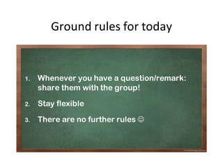 Ground rules for today
1. Whenever you have a question/remark:
share them with the group!
2. Stay flexible
3. There are no further rules J
 