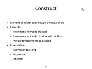 Construct
• Element	of	information	sought	by	researchers
• Examples
• How	many	new	jobs	created
• How	many	incidents	of	crime	with	victims
• Which	developments	tools	used
• Formulation
• Easy	to	understand
• Imprecise
• Abstract
27
μi
 