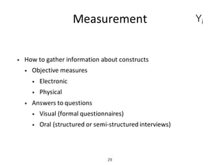 Measurement
• How	to	gather	information	about	constructs
• Objective	measures
• Electronic
• Physical
• Answers	to	questions
• Visual	(formal	questionnaires)
• Oral	(structured	or	semi-structured	interviews)
29
Yi
 
