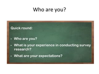 Who	are	you?
Quick round:
• Who are you?
• What is your experience in conducting survey
research?
• What are your expectations?
 