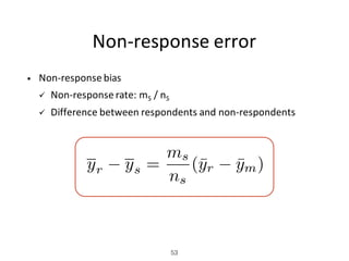 Non-response	error
• Non-response	bias
ü Non-response	rate:	mS /	nS
ü Difference	between	respondents	and	non-respondents
53
yr ys =
ms
ns
(¯yr ¯ym)
 
