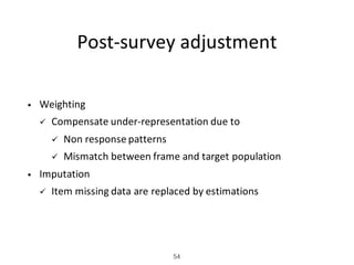 Post-survey	adjustment
• Weighting
ü Compensate	under-representation	due	to
ü Non	response	patterns
ü Mismatch	between	frame	and	target	population
• Imputation
ü Item	missing	data	are	replaced	by	estimations
54
 