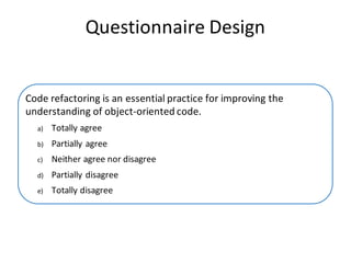 Questionnaire	Design
Code	refactoring	is	an	essential	practice	for	improving	the	
understanding	of	object-oriented	code.
a) Totally	agree
b) Partially	agree
c) Neither	agree	nor	disagree
d) Partially	disagree
e) Totally	disagree
 