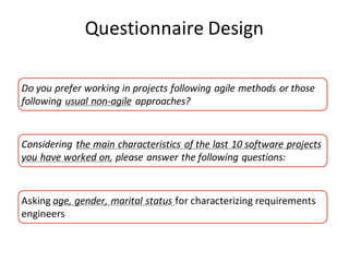 Questionnaire	Design
Do	you	prefer	working	in	projects	following	agile	methods	or	those	
following	usual	non-agile approaches?
Considering	the	main	characteristics	of	the	last	10	software	projects	
you	have	worked	on,	please	answer	the	following	questions:
Asking	age,	gender,	marital	status	for	characterizing	requirements	
engineers
 