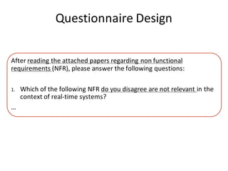 Questionnaire	Design
After	reading	the	attached	papers	regarding	non	functional	
requirements	(NFR),	please	answer	the	following	questions:
1. Which	of	the	following	NFR	do	you	disagree	are	not	relevant	in	the	
context	of	real-time	systems?
…
 