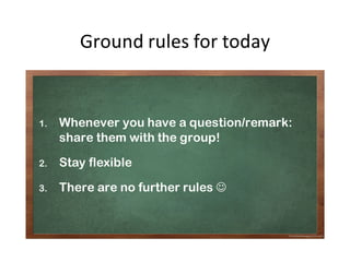 Ground rules for today
1. Whenever you have a question/remark:
share them with the group!
2. Stay flexible
3. There are no...