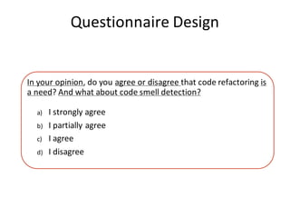 Questionnaire	Design
In	your	opinion,	do	you	agree	or	disagree	that	code	refactoring	is	
a	need?	And	what	about	code	smell...