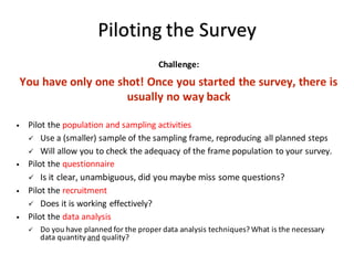 Piloting	the	Survey
Challenge:
You	have	only	one	shot!	Once	you	started	the	survey,	there	is	
usually	no	way	back
• Pilot	...