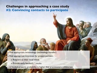 Challenges in approaching a case study 
#2: Convincing contacts to participate 
» Find appropriate terminology (technology...