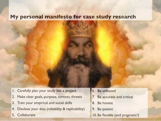 My personal manifesto for case study research 
6. Be unbiased 
7. Be accurate and critical 
8. Be honest 
9. Be patient 
1...