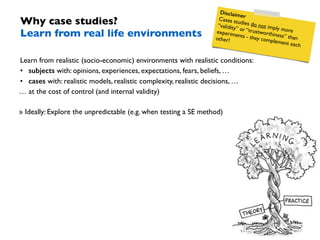 Why case studies? 
Learn from real life environments 
Disclaimer 
Cases studies do not imply more 
“validity” or “trustwor...