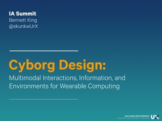 Cyborg Design:
IA Summit
Bennett King
@skunkwUrX
Multimodal Interactions, Information, and
Environments for Wearable Computing
Opinions expressed in this presentation are my own and do not
necessarily reflect those of my company
 