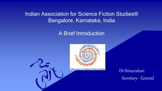 Indian Association for Science Fiction Studies®
Bangalore, Karnataka, India
A Brief Introduction
Dr.Srinarahari
Secretary - General
 