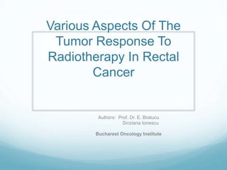 Various Aspects Of The
Tumor Response To
Radiotherapy In Rectal
Cancer
Authors: Prof. Dr. E. Bratucu
Sinziana Ionescu
Bucharest Oncology Institute
 
