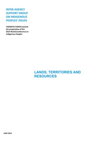 LANDS, TERRITORIES AND 
RESOURCES 
INTER-AGENCY 
SUPPORT GROUP 
ON INDIGENOUS 
PEOPLES’ ISSUES 
THEMATIC PAPER towards 
the preparation of the 
2014 World Conference on 
Indigenous Peoples 
JUNE 2014 
 