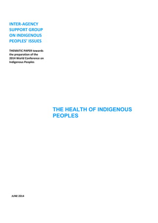 THE HEALTH OF INDIGENOUS 
PEOPLES 
INTER-AGENCY 
SUPPORT GROUP 
ON INDIGENOUS 
PEOPLES’ ISSUES 
THEMATIC PAPER towards 
the preparation of the 
2014 World Conference on 
Indigenous Peoples 
JUNE 2014 
 