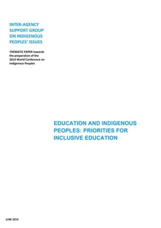 EDUCATION AND INDIGENOUS 
PEOPLES: PRIORITIES FOR 
INCLUSIVE EDUCATION 
INTER-AGENCY 
SUPPORT GROUP 
ON INDIGENOUS 
PEOPLES’ ISSUES 
THEMATIC PAPER towards 
the preparation of the 
2014 World Conference on 
Indigenous Peoples 
JUNE 2014 
 