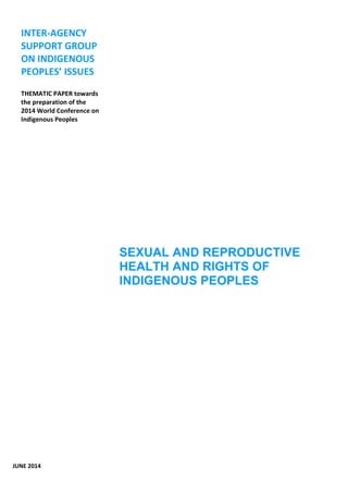 SEXUAL AND REPRODUCTIVE 
HEALTH AND RIGHTS OF 
INDIGENOUS PEOPLES 
INTER-AGENCY 
SUPPORT GROUP 
ON INDIGENOUS 
PEOPLES’ ISSUES 
THEMATIC PAPER towards 
the preparation of the 
2014 World Conference on 
Indigenous Peoples 
JUNE 2014 
 