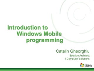 Introduction to
Windows Mobile
programming
Catalin Gheorghiu
Solution Architect
I Computer Solutions
 