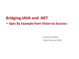 Bridging JAVA and .NET
– Spec By Example from Vision to Success
Corneliu Rimboiu
Code Camp Iasi 2013

 