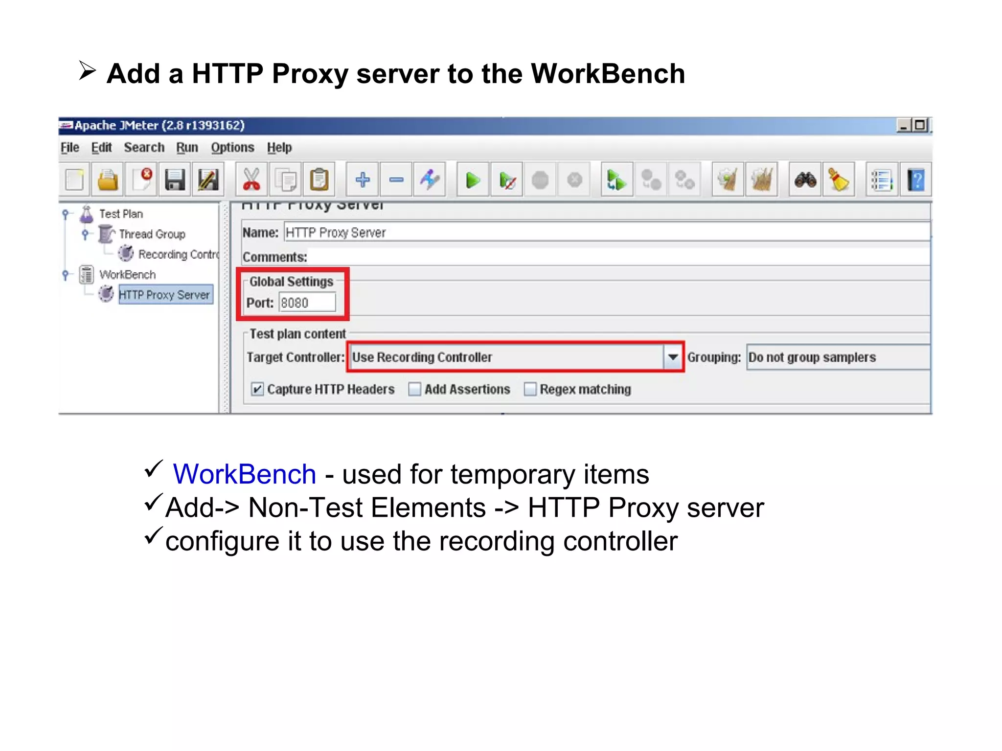  Add a HTTP Proxy server to the WorkBench

 WorkBench - used for temporary items
Add-> Non-Test Elements -> HTTP Proxy server
configure it to use the recording controller

 