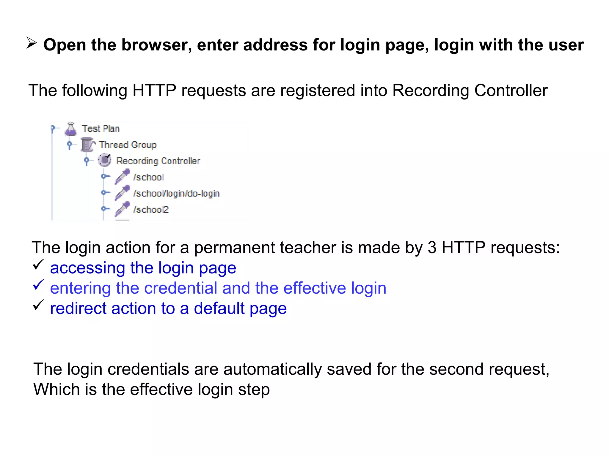  Open the browser, enter address for login page, login with the user
The following HTTP requests are registered into Recording Controller

The login action for a permanent teacher is made by 3 HTTP requests:
 accessing the login page
 entering the credential and the effective login
 redirect action to a default page
The login credentials are automatically saved for the second request,
Which is the effective login step

 