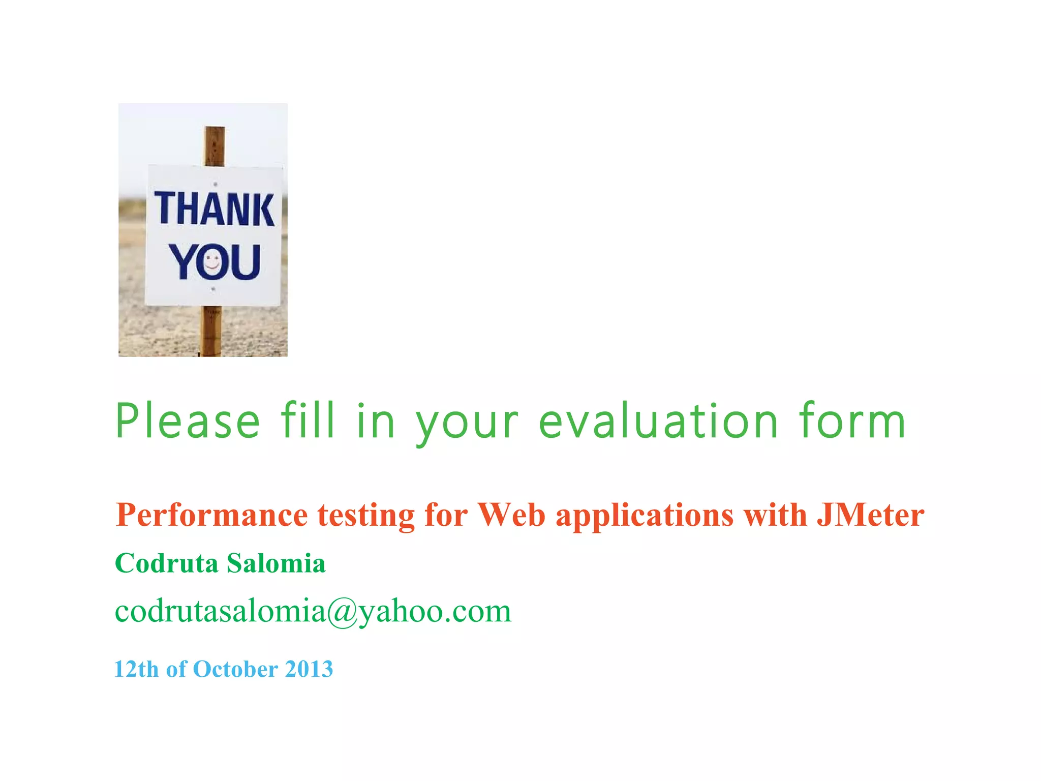 Please fill in your evaluation form
Performance testing for Web applications with JMeter
Codruta Salomia

codrutasalomia@yahoo.com
12th of October 2013

 
