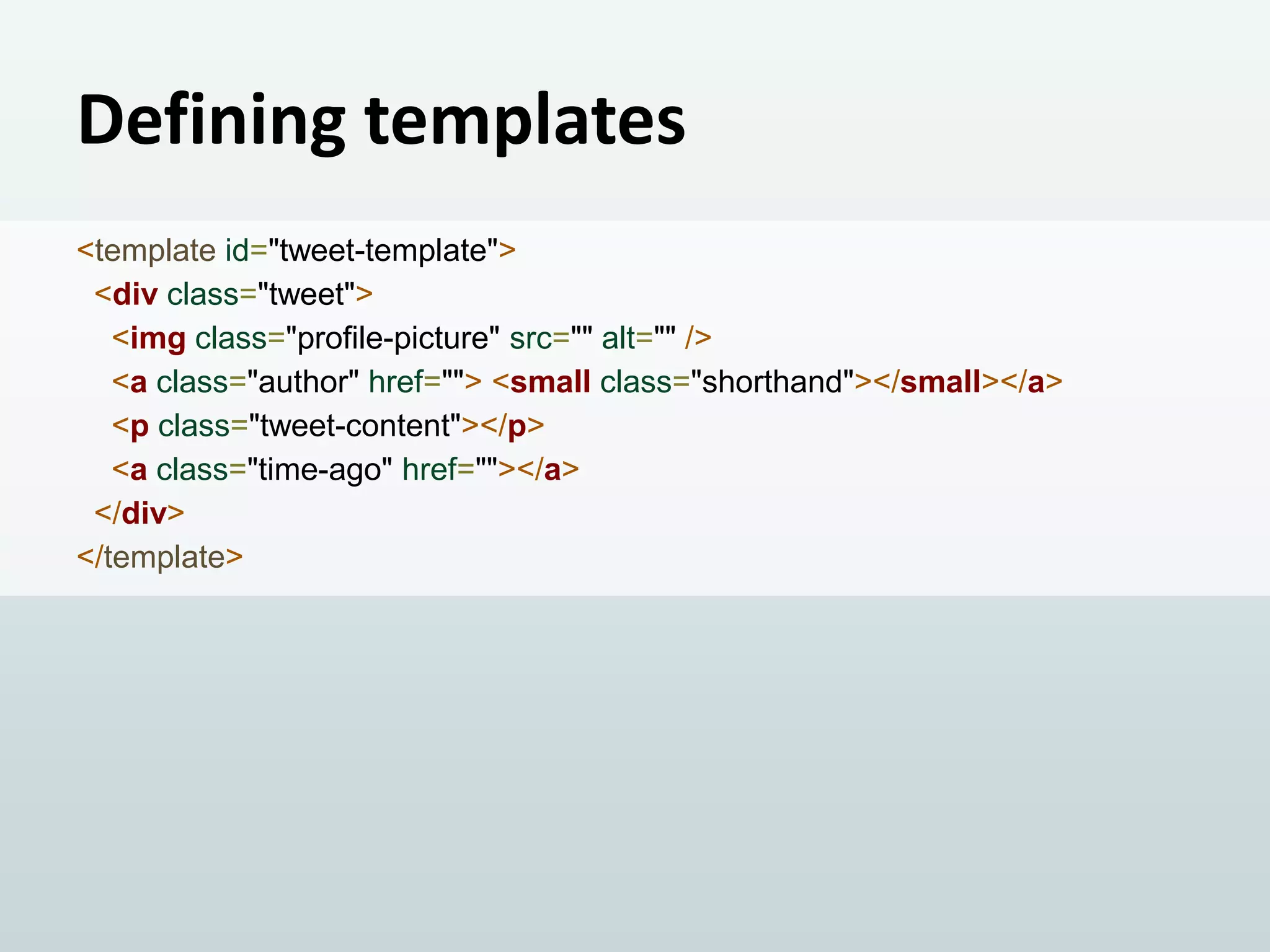 Defining templates
<template id="tweet-template">
<div class="tweet">
<img class="profile-picture" src="" alt="" />
<a class="author" href=""> <small class="shorthand"></small></a>
<p class="tweet-content"></p>
<a class="time-ago" href=""></a>
</div>
</template>

 
