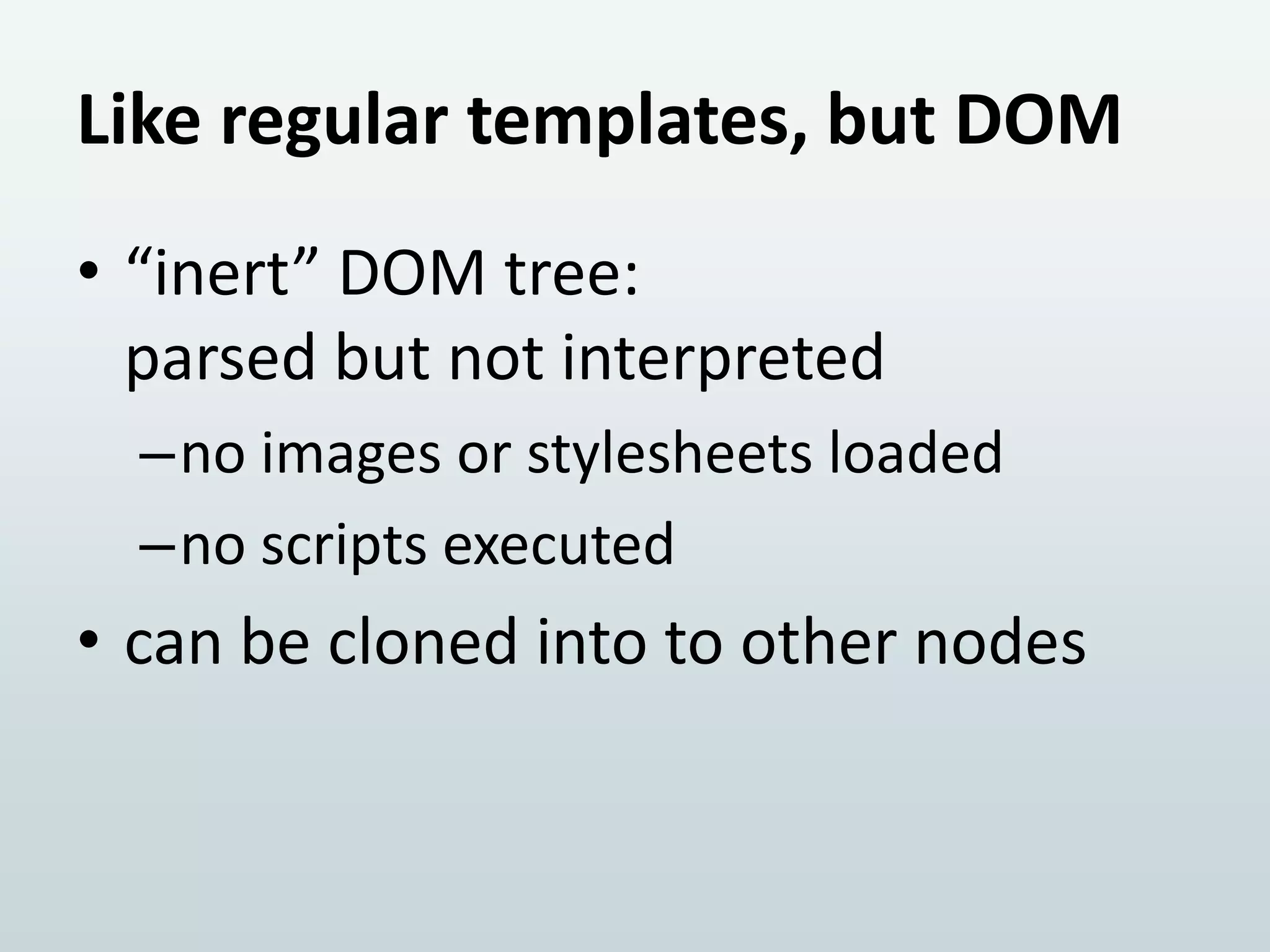 Like regular templates, but DOM
• “inert” DOM tree:
parsed but not interpreted
–no images or stylesheets loaded
–no scripts executed

• can be cloned into to other nodes

 