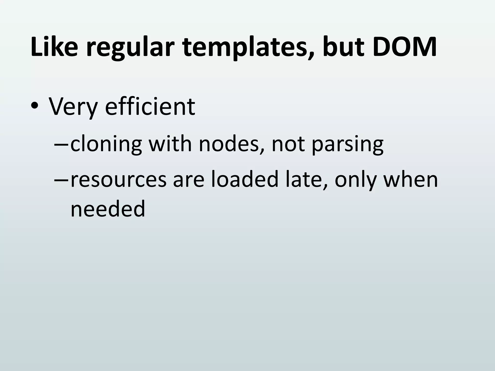 Like regular templates, but DOM
• Very efficient
–cloning with nodes, not parsing
–resources are loaded late, only when
needed

 
