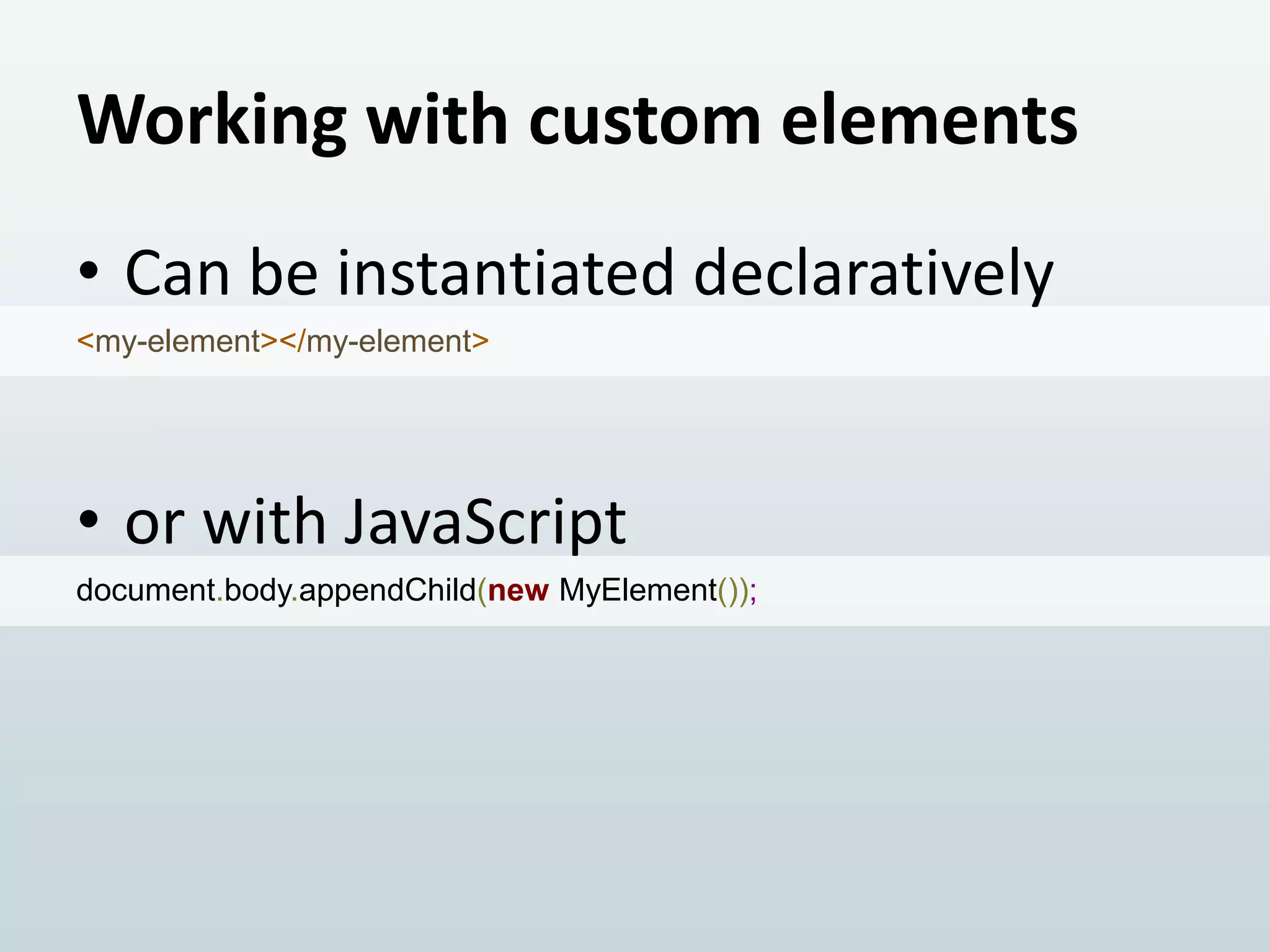 Working with custom elements
• Can be instantiated declaratively
<my-element></my-element>

• or with JavaScript
document.body.appendChild(new MyElement());

 