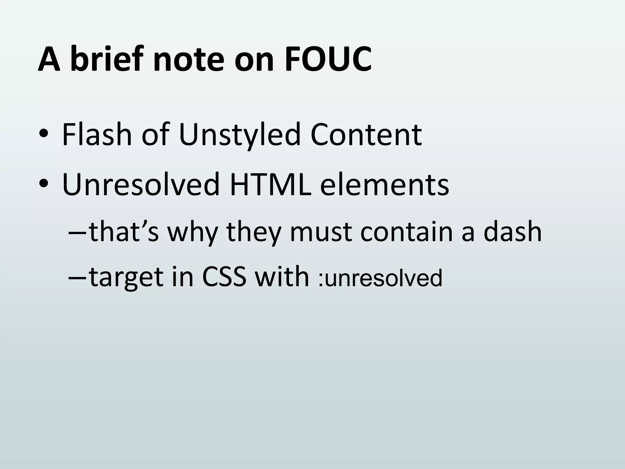 A brief note on FOUC
• Flash of Unstyled Content
• Unresolved HTML elements
–that’s why they must contain a dash
–target in CSS with :unresolved

 